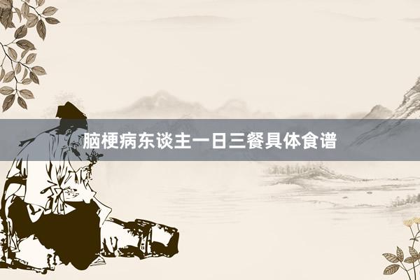 脑梗病东谈主一日三餐具体食谱